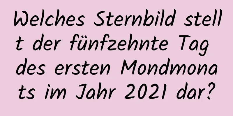 Welches Sternbild stellt der fünfzehnte Tag des ersten Mondmonats im Jahr 2021 dar?