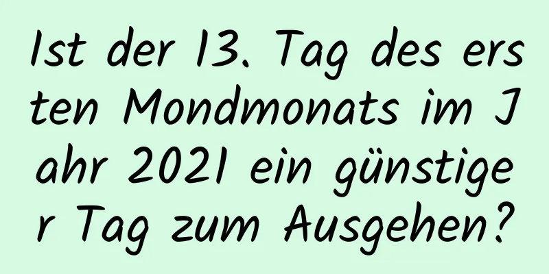 Ist der 13. Tag des ersten Mondmonats im Jahr 2021 ein günstiger Tag zum Ausgehen?