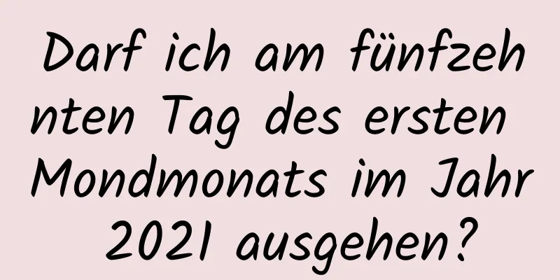 Darf ich am fünfzehnten Tag des ersten Mondmonats im Jahr 2021 ausgehen?