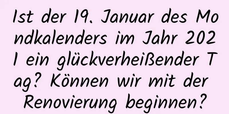 Ist der 19. Januar des Mondkalenders im Jahr 2021 ein glückverheißender Tag? Können wir mit der Renovierung beginnen?