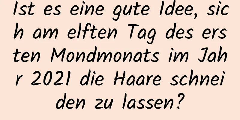 Ist es eine gute Idee, sich am elften Tag des ersten Mondmonats im Jahr 2021 die Haare schneiden zu lassen?