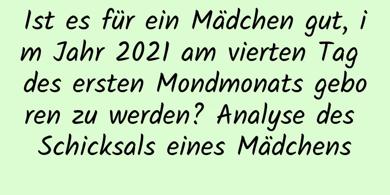 Ist es für ein Mädchen gut, im Jahr 2021 am vierten Tag des ersten Mondmonats geboren zu werden? Analyse des Schicksals eines Mädchens