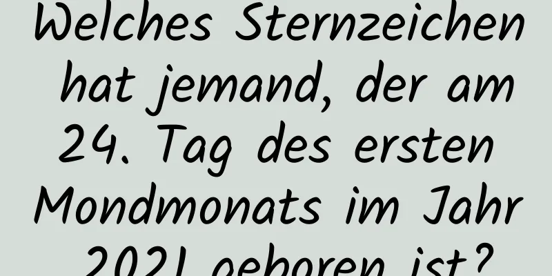 Welches Sternzeichen hat jemand, der am 24. Tag des ersten Mondmonats im Jahr 2021 geboren ist?