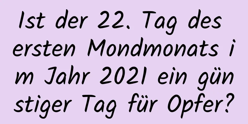 Ist der 22. Tag des ersten Mondmonats im Jahr 2021 ein günstiger Tag für Opfer?