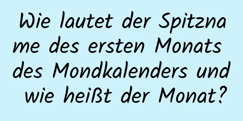 Wie lautet der Spitzname des ersten Monats des Mondkalenders und wie heißt der Monat?