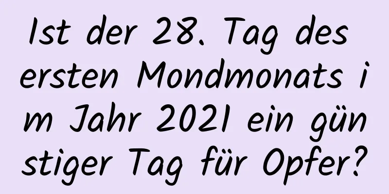 Ist der 28. Tag des ersten Mondmonats im Jahr 2021 ein günstiger Tag für Opfer?