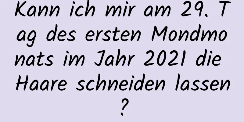 Kann ich mir am 29. Tag des ersten Mondmonats im Jahr 2021 die Haare schneiden lassen?