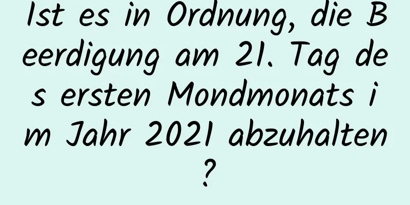 Ist es in Ordnung, die Beerdigung am 21. Tag des ersten Mondmonats im Jahr 2021 abzuhalten?