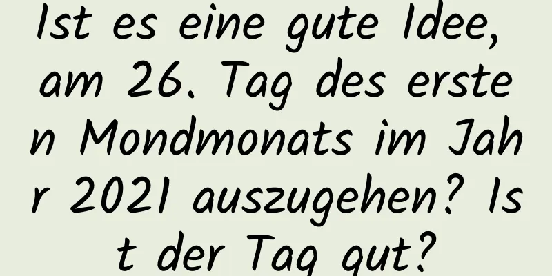 Ist es eine gute Idee, am 26. Tag des ersten Mondmonats im Jahr 2021 auszugehen? Ist der Tag gut?