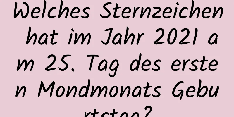 Welches Sternzeichen hat im Jahr 2021 am 25. Tag des ersten Mondmonats Geburtstag?