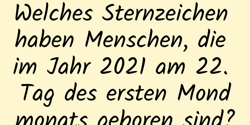 Welches Sternzeichen haben Menschen, die im Jahr 2021 am 22. Tag des ersten Mondmonats geboren sind?