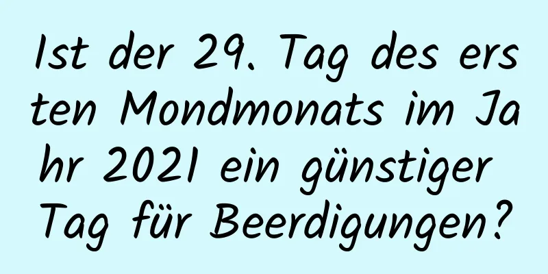 Ist der 29. Tag des ersten Mondmonats im Jahr 2021 ein günstiger Tag für Beerdigungen?