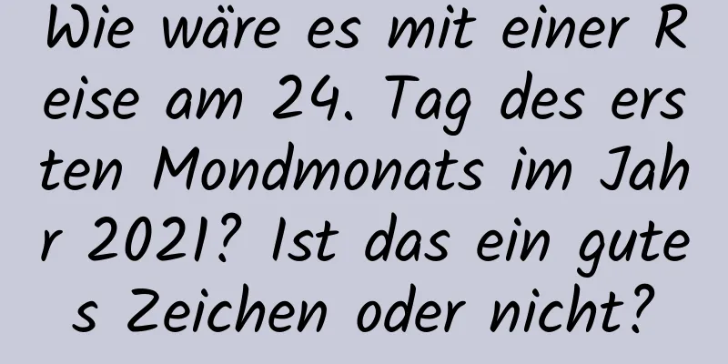 Wie wäre es mit einer Reise am 24. Tag des ersten Mondmonats im Jahr 2021? Ist das ein gutes Zeichen oder nicht?