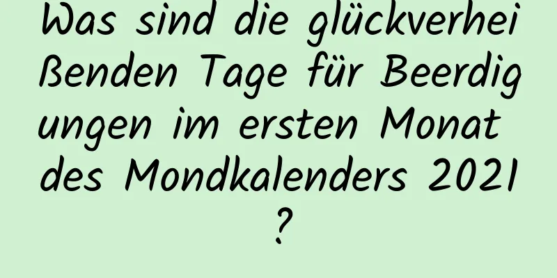 Was sind die glückverheißenden Tage für Beerdigungen im ersten Monat des Mondkalenders 2021?