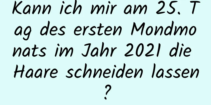 Kann ich mir am 25. Tag des ersten Mondmonats im Jahr 2021 die Haare schneiden lassen?