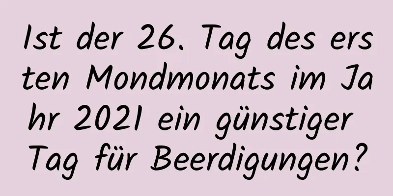 Ist der 26. Tag des ersten Mondmonats im Jahr 2021 ein günstiger Tag für Beerdigungen?