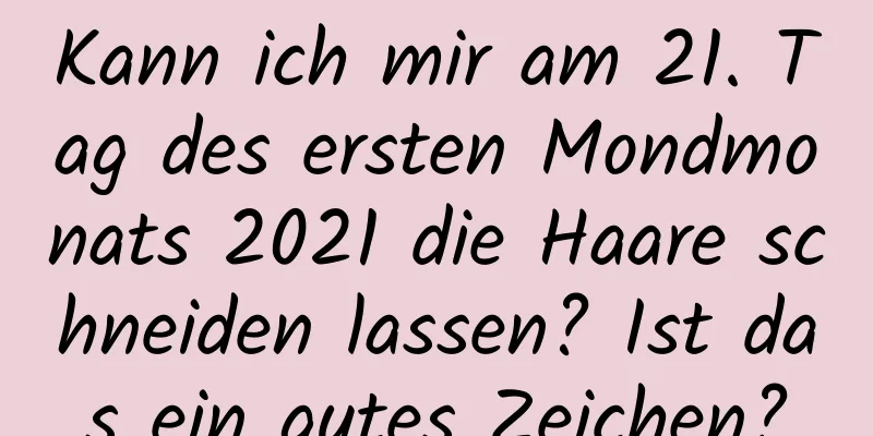 Kann ich mir am 21. Tag des ersten Mondmonats 2021 die Haare schneiden lassen? Ist das ein gutes Zeichen?