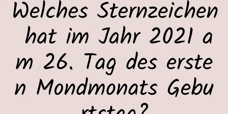 Welches Sternzeichen hat im Jahr 2021 am 26. Tag des ersten Mondmonats Geburtstag?