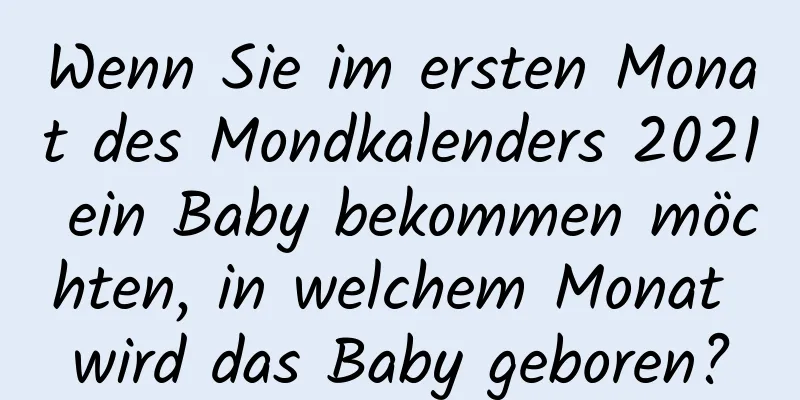 Wenn Sie im ersten Monat des Mondkalenders 2021 ein Baby bekommen möchten, in welchem ​​Monat wird das Baby geboren?