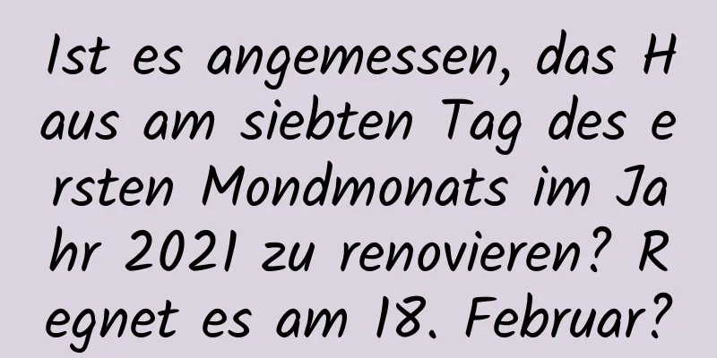 Ist es angemessen, das Haus am siebten Tag des ersten Mondmonats im Jahr 2021 zu renovieren? Regnet es am 18. Februar?