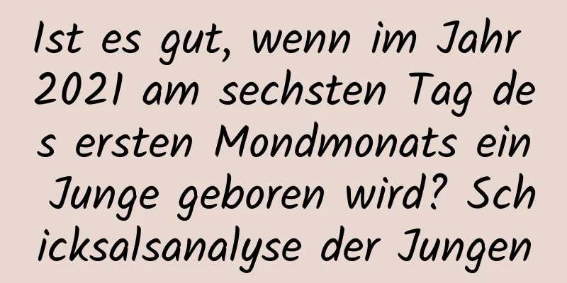 Ist es gut, wenn im Jahr 2021 am sechsten Tag des ersten Mondmonats ein Junge geboren wird? Schicksalsanalyse der Jungen