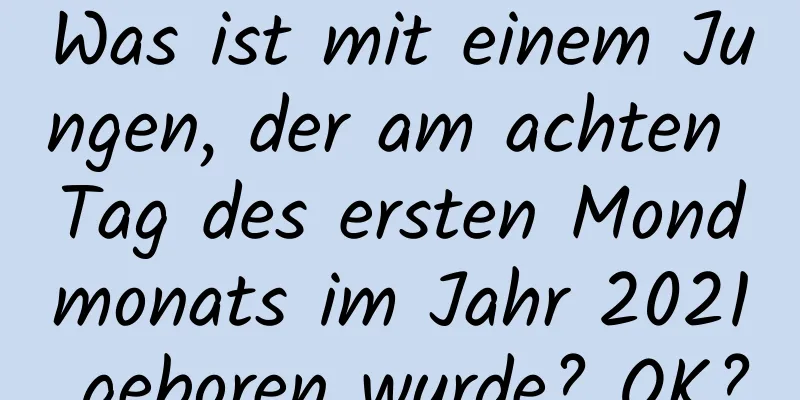 Was ist mit einem Jungen, der am achten Tag des ersten Mondmonats im Jahr 2021 geboren wurde? OK?