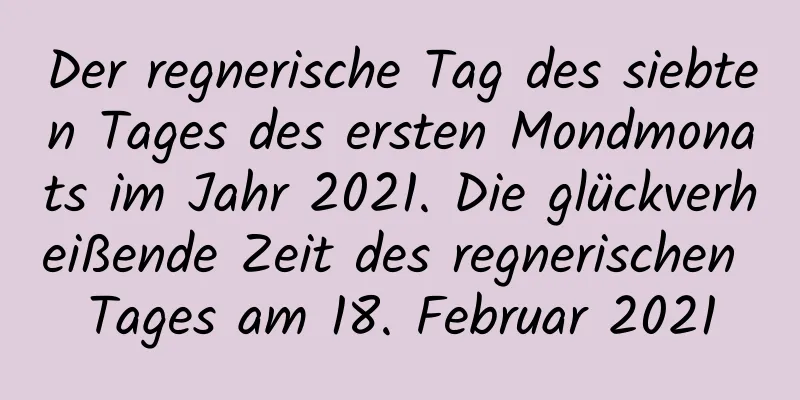 Der regnerische Tag des siebten Tages des ersten Mondmonats im Jahr 2021. Die glückverheißende Zeit des regnerischen Tages am 18. Februar 2021