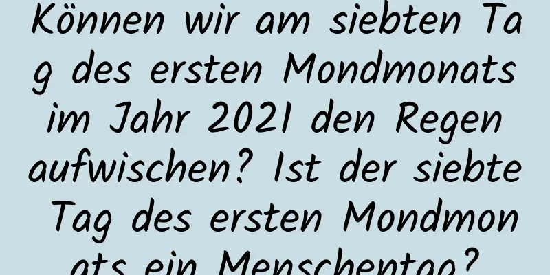 Können wir am siebten Tag des ersten Mondmonats im Jahr 2021 den Regen aufwischen? Ist der siebte Tag des ersten Mondmonats ein Menschentag?