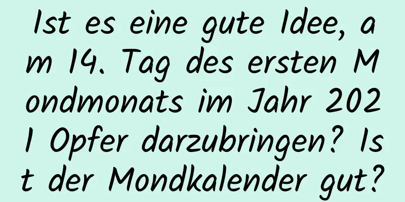 Ist es eine gute Idee, am 14. Tag des ersten Mondmonats im Jahr 2021 Opfer darzubringen? Ist der Mondkalender gut?