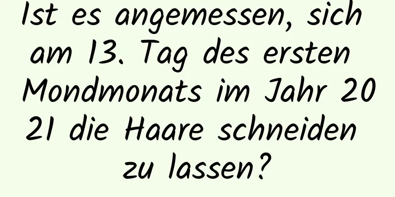 Ist es angemessen, sich am 13. Tag des ersten Mondmonats im Jahr 2021 die Haare schneiden zu lassen?