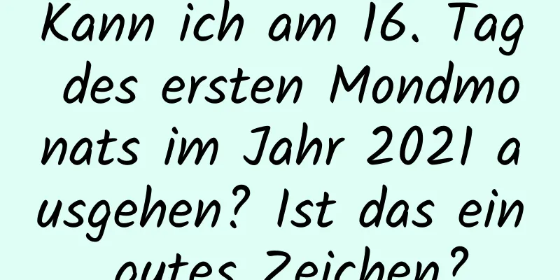 Kann ich am 16. Tag des ersten Mondmonats im Jahr 2021 ausgehen? Ist das ein gutes Zeichen?