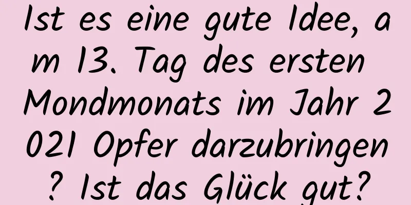 Ist es eine gute Idee, am 13. Tag des ersten Mondmonats im Jahr 2021 Opfer darzubringen? Ist das Glück gut?