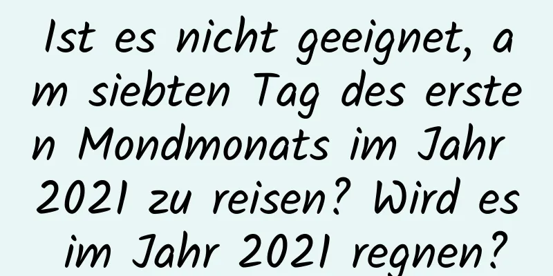 Ist es nicht geeignet, am siebten Tag des ersten Mondmonats im Jahr 2021 zu reisen? Wird es im Jahr 2021 regnen?