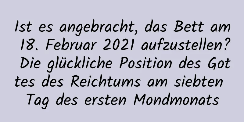 Ist es angebracht, das Bett am 18. Februar 2021 aufzustellen? Die glückliche Position des Gottes des Reichtums am siebten Tag des ersten Mondmonats