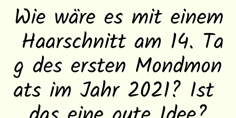 Wie wäre es mit einem Haarschnitt am 14. Tag des ersten Mondmonats im Jahr 2021? Ist das eine gute Idee?