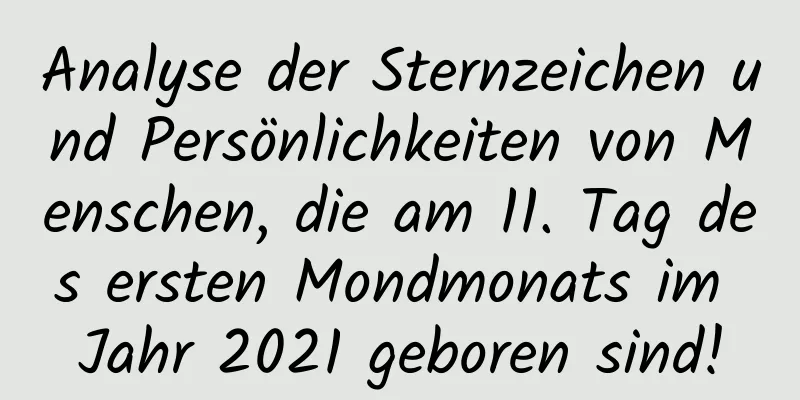 Analyse der Sternzeichen und Persönlichkeiten von Menschen, die am 11. Tag des ersten Mondmonats im Jahr 2021 geboren sind!