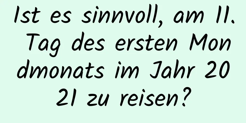 Ist es sinnvoll, am 11. Tag des ersten Mondmonats im Jahr 2021 zu reisen?