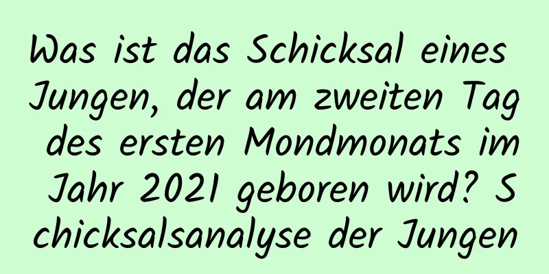 Was ist das Schicksal eines Jungen, der am zweiten Tag des ersten Mondmonats im Jahr 2021 geboren wird? Schicksalsanalyse der Jungen