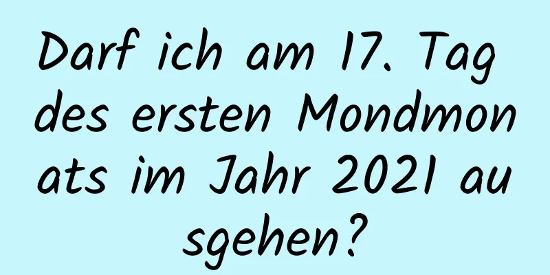 Darf ich am 17. Tag des ersten Mondmonats im Jahr 2021 ausgehen?