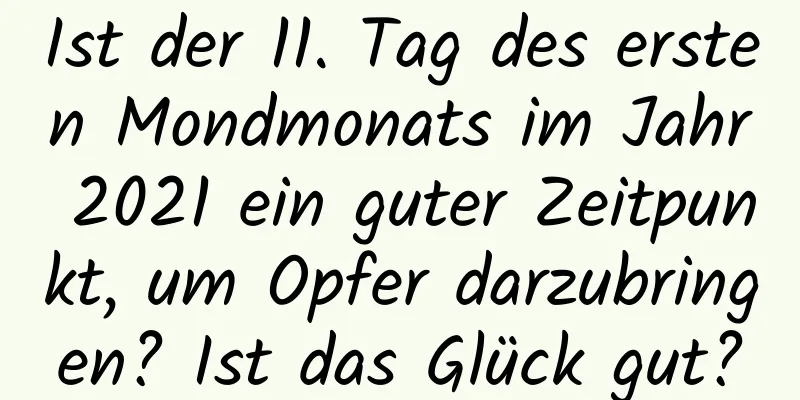 Ist der 11. Tag des ersten Mondmonats im Jahr 2021 ein guter Zeitpunkt, um Opfer darzubringen? Ist das Glück gut?