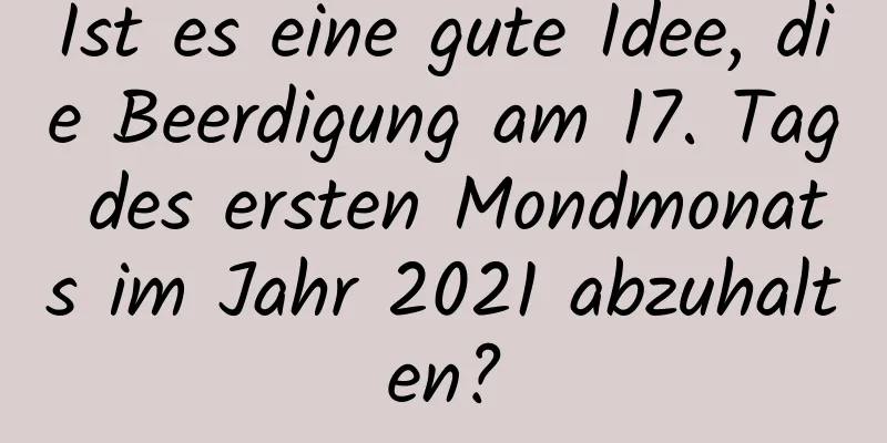 Ist es eine gute Idee, die Beerdigung am 17. Tag des ersten Mondmonats im Jahr 2021 abzuhalten?