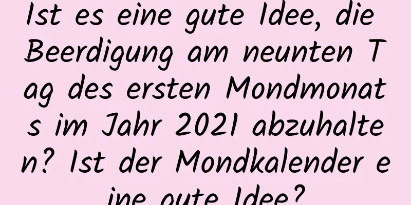 Ist es eine gute Idee, die Beerdigung am neunten Tag des ersten Mondmonats im Jahr 2021 abzuhalten? Ist der Mondkalender eine gute Idee?