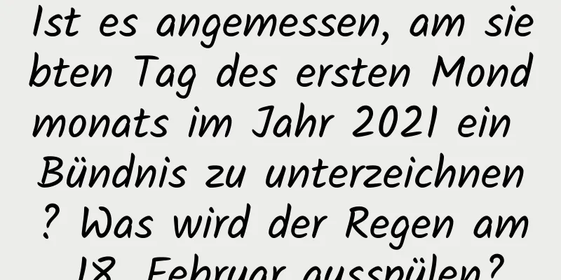 Ist es angemessen, am siebten Tag des ersten Mondmonats im Jahr 2021 ein Bündnis zu unterzeichnen? Was wird der Regen am 18. Februar ausspülen?