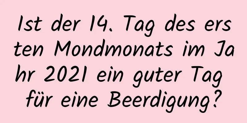 Ist der 14. Tag des ersten Mondmonats im Jahr 2021 ein guter Tag für eine Beerdigung?