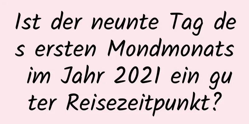 Ist der neunte Tag des ersten Mondmonats im Jahr 2021 ein guter Reisezeitpunkt?