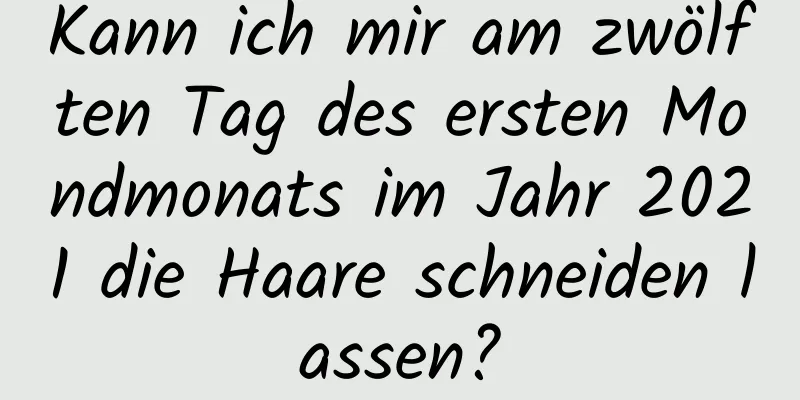 Kann ich mir am zwölften Tag des ersten Mondmonats im Jahr 2021 die Haare schneiden lassen?