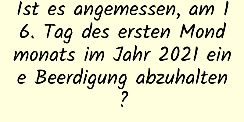 Ist es angemessen, am 16. Tag des ersten Mondmonats im Jahr 2021 eine Beerdigung abzuhalten?