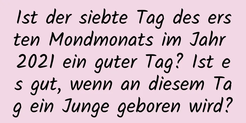 Ist der siebte Tag des ersten Mondmonats im Jahr 2021 ein guter Tag? Ist es gut, wenn an diesem Tag ein Junge geboren wird?