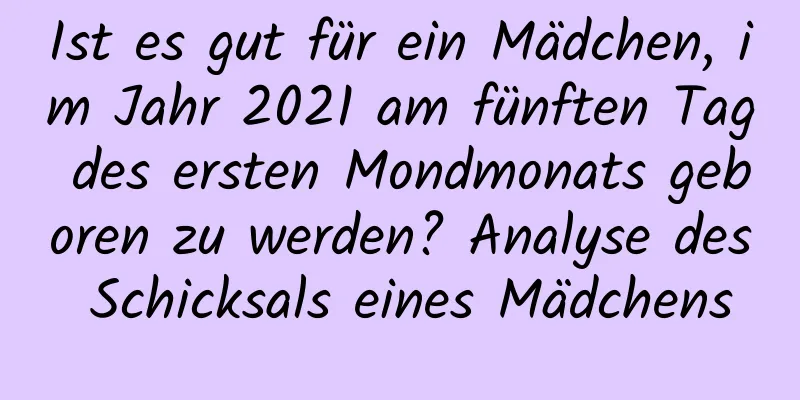 Ist es gut für ein Mädchen, im Jahr 2021 am fünften Tag des ersten Mondmonats geboren zu werden? Analyse des Schicksals eines Mädchens