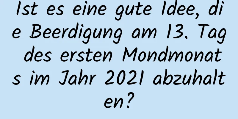 Ist es eine gute Idee, die Beerdigung am 13. Tag des ersten Mondmonats im Jahr 2021 abzuhalten?